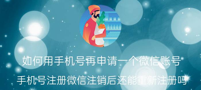 如何用手机号再申请一个微信账号 手机号注册微信注销后还能重新注册吗？